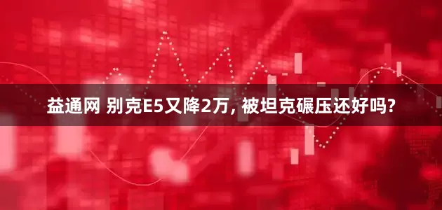 益通网 别克E5又降2万, 被坦克碾压还好吗?
