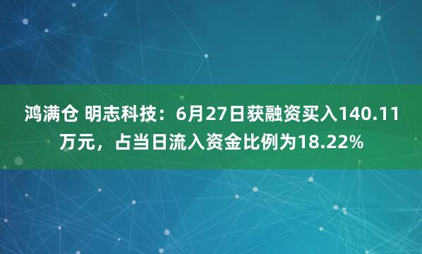 鸿满仓 明志科技：6月27日获融资买入140.11万元，占当日流入资金比例为18.22%