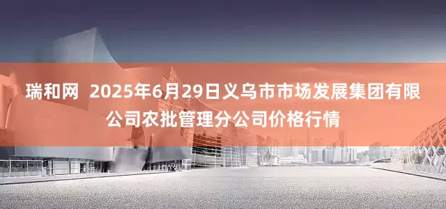 瑞和网  2025年6月29日义乌市市场发展集团有限公司农批管理分公司价格行情