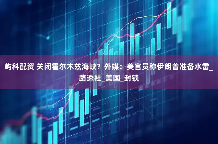 屿科配资 关闭霍尔木兹海峡？外媒：美官员称伊朗曾准备水雷_路透社_美国_封锁
