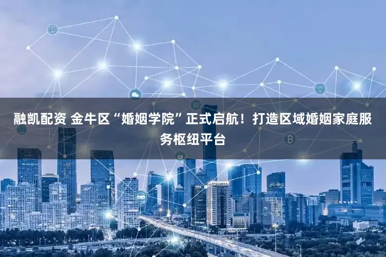 融凯配资 金牛区“婚姻学院”正式启航！打造区域婚姻家庭服务枢纽平台