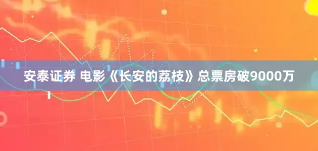 安泰证券 电影《长安的荔枝》总票房破9000万