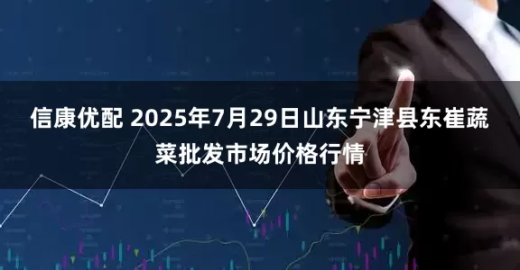 信康优配 2025年7月29日山东宁津县东崔蔬菜批发市场价格行情