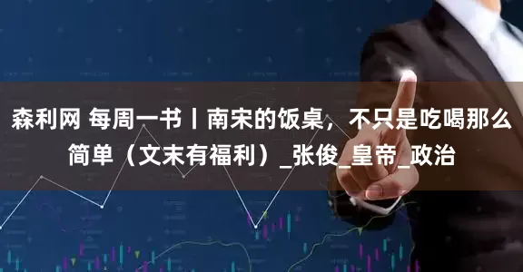 森利网 每周一书丨南宋的饭桌，不只是吃喝那么简单（文末有福利）_张俊_皇帝_政治