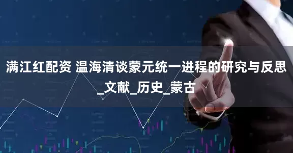 满江红配资 温海清谈蒙元统一进程的研究与反思_文献_历史_蒙古